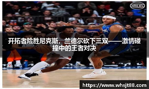 开拓者险胜尼克斯，兰德尔砍下三双——激情碰撞中的王者对决