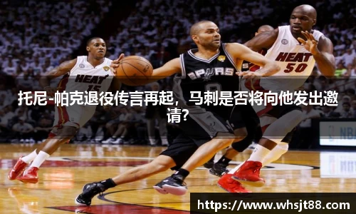 托尼-帕克退役传言再起，马刺是否将向他发出邀请？