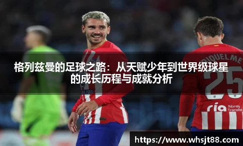 格列兹曼的足球之路：从天赋少年到世界级球星的成长历程与成就分析