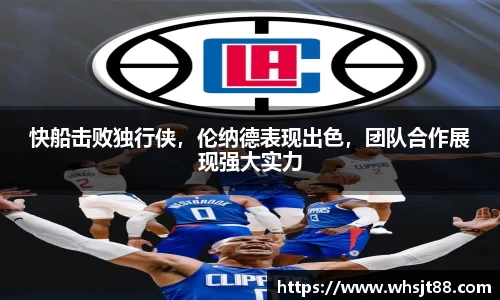 快船击败独行侠，伦纳德表现出色，团队合作展现强大实力