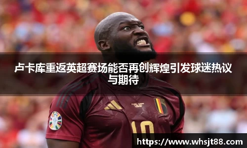 卢卡库重返英超赛场能否再创辉煌引发球迷热议与期待