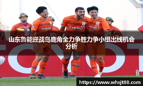 山东鲁能迎战岛鹿角全力争胜力争小组出线机会分析