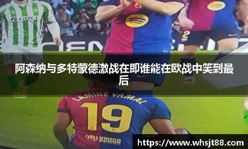 阿森纳与多特蒙德激战在即谁能在欧战中笑到最后