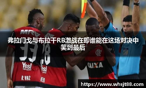 弗拉门戈与布拉干RB激战在即谁能在这场对决中笑到最后