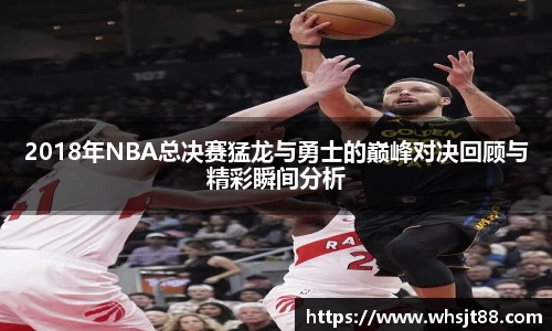 2018年NBA总决赛猛龙与勇士的巅峰对决回顾与精彩瞬间分析